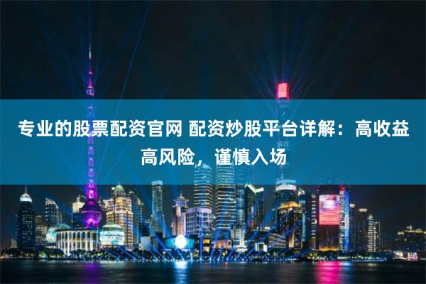 专业的股票配资官网 配资炒股平台详解：高收益高风险，谨慎入场