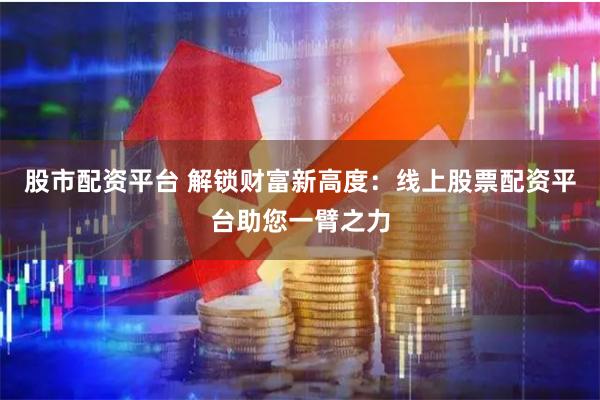 股市配资平台 解锁财富新高度：线上股票配资平台助您一臂之力