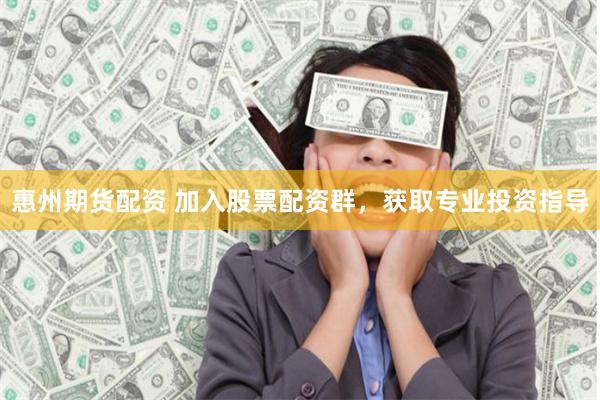 惠州期货配资 加入股票配资群，获取专业投资指导